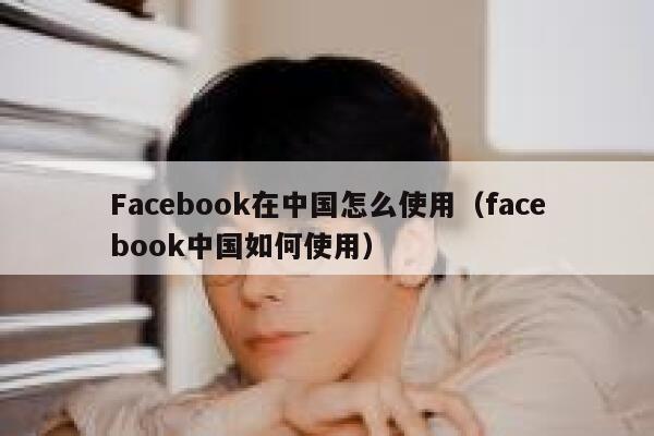Facebook在中国怎么使用（facebook中国如何使用） 第1张
