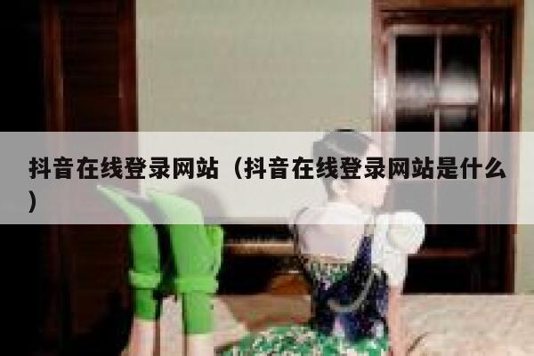 抖音在线登录网站（抖音在线登录网站是什么） 第1张