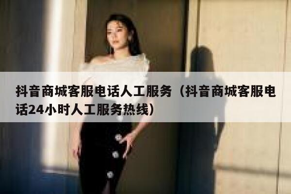 抖音商城客服电话人工服务（抖音商城客服电话24小时人工服务热线） 第1张