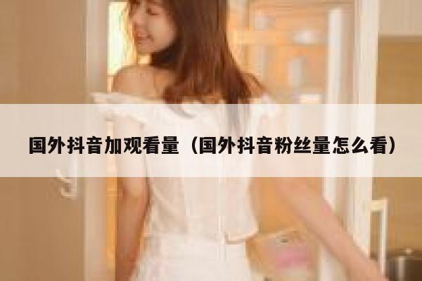 国外抖音加观看量（国外抖音粉丝量怎么看） 第1张