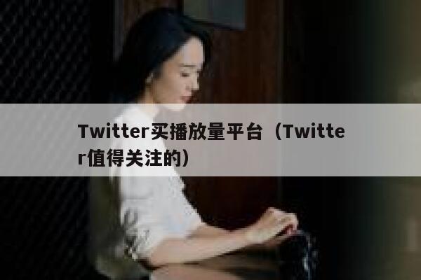 Twitter买播放量平台（Twitter值得关注的） 第1张