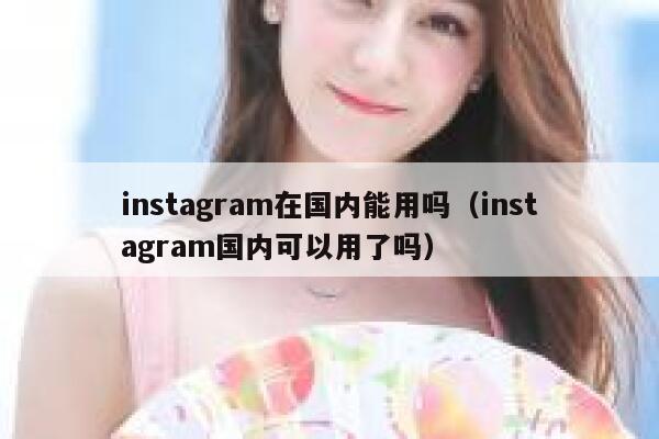 instagram在国内能用吗（instagram国内可以用了吗） 第1张