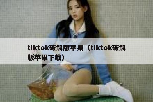 tiktok破解版苹果（tiktok破解版苹果下载） 第1张