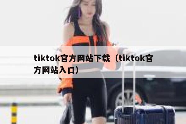 tiktok官方网站下载（tiktok官方网站入口） 第1张