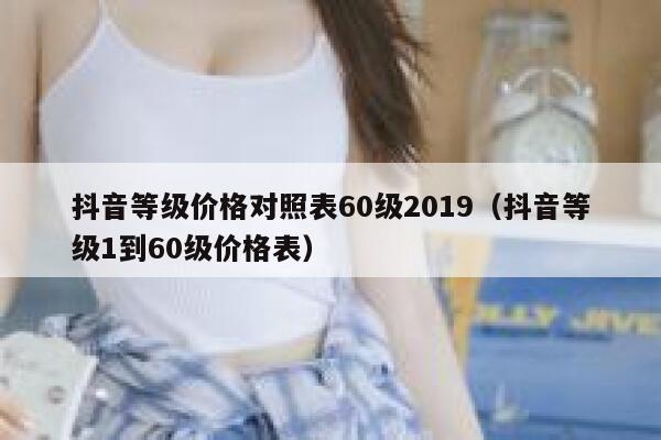 抖音等级价格对照表60级2019（抖音等级1到60级价格表） 第1张