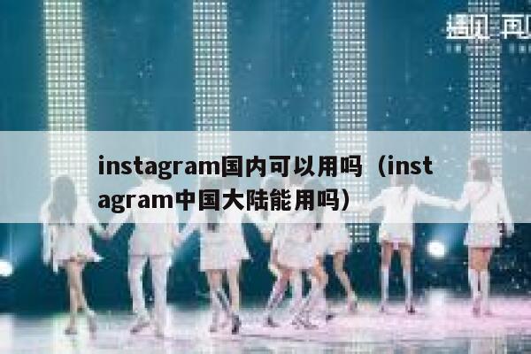 instagram国内可以用吗（instagram中国大陆能用吗） 第1张
