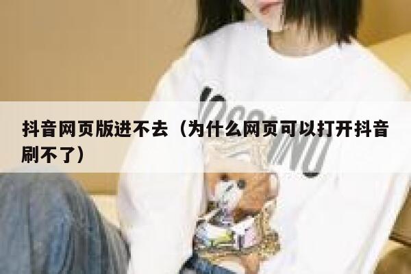 抖音网页版进不去（为什么网页可以打开抖音刷不了） 第1张