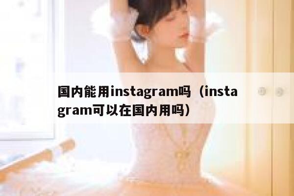 国内能用instagram吗（instagram可以在国内用吗） 第1张