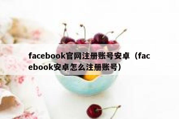 facebook官网注册账号安卓（facebook安卓怎么注册账号） 第1张