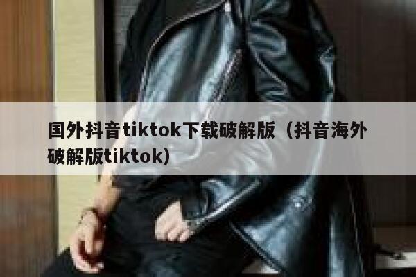 国外抖音tiktok下载破解版（抖音海外破解版tiktok） 第1张