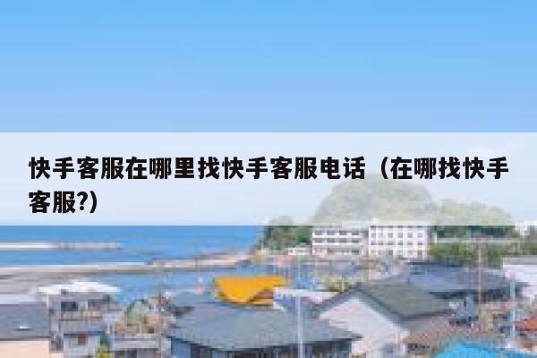快手客服在哪里找快手客服电话（在哪找快手客服?） 第1张
