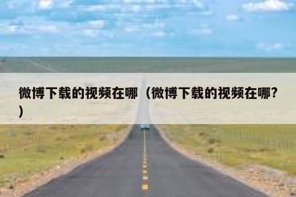 微博下载的视频在哪（微博下载的视频在哪?） 第1张