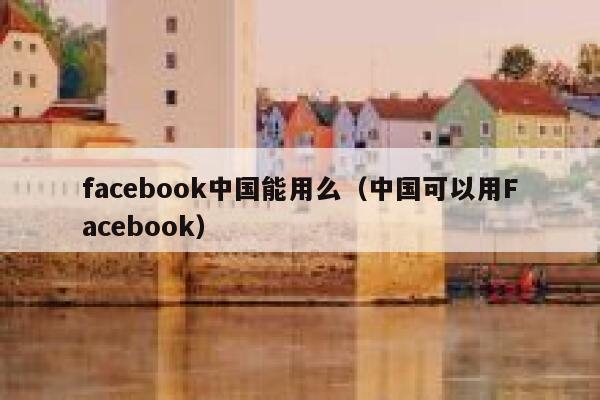 facebook中国能用么（中国可以用Facebook） 第1张