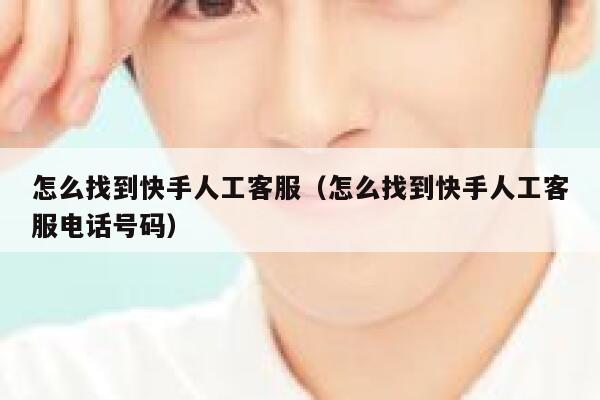 怎么找到快手人工客服（怎么找到快手人工客服电话号码） 第1张