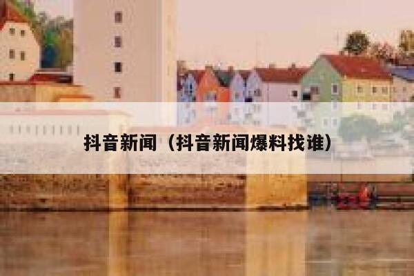 抖音新闻（抖音新闻爆料找谁） 第1张