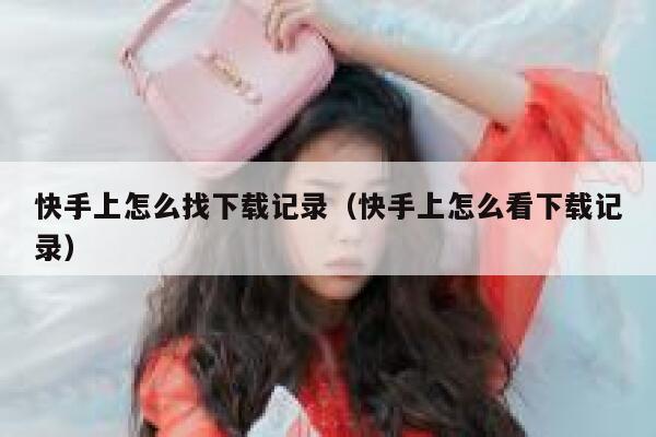 快手上怎么找下载记录（快手上怎么看下载记录） 第1张