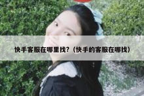 快手客服在哪里找?（快手的客服在哪找） 第1张