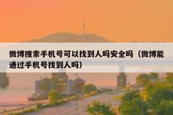 微博搜索手机号可以找到人吗安全吗（微博能通过手机号找到人吗） 第1张