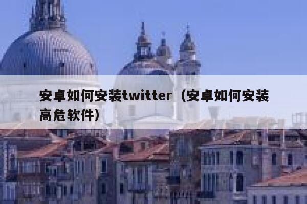 安卓如何安装twitter（安卓如何安装高危软件） 第1张