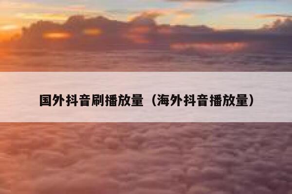 国外抖音刷播放量（海外抖音播放量） 第1张