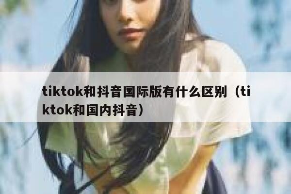 tiktok和抖音国际版有什么区别（tiktok和国内抖音） 第1张