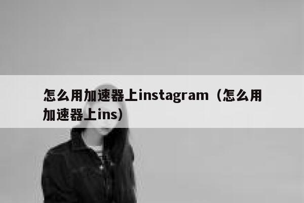 怎么用加速器上instagram（怎么用加速器上ins） 第1张