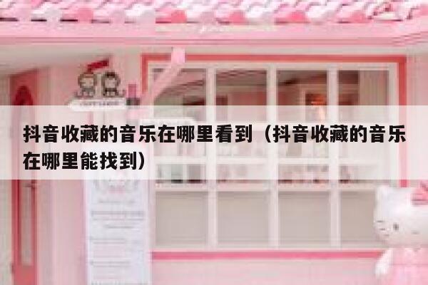 抖音收藏的音乐在哪里看到（抖音收藏的音乐在哪里能找到） 第1张
