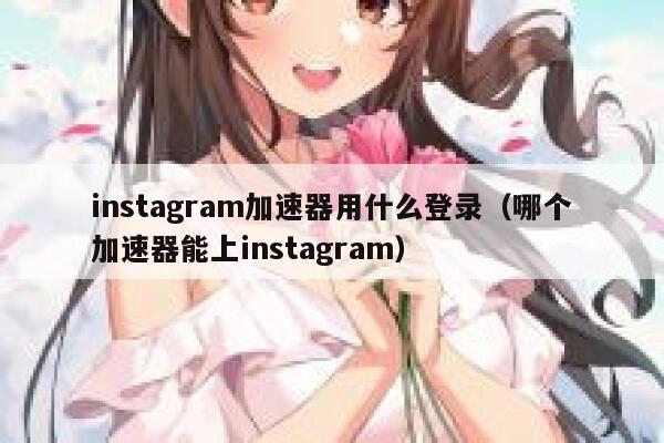 instagram加速器用什么登录(哪个加速器能上instagram) 第1张 instagram加速器用什么登录(哪个加速器能上instagram) 第1张