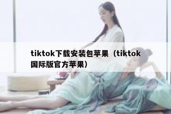 tiktok下载安装包苹果（tiktok国际版官方苹果） 第1张