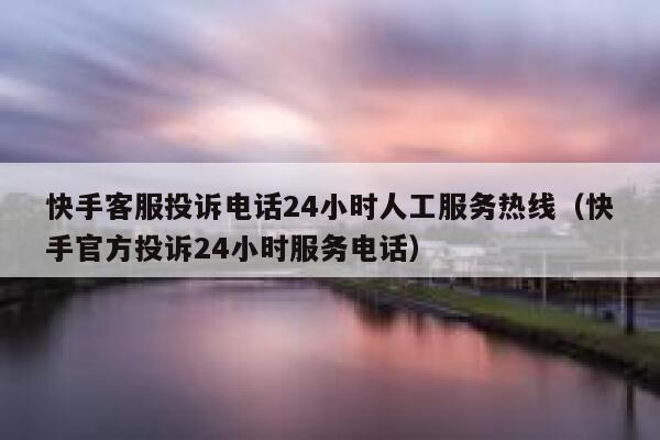 快手客服投诉电话24小时人工服务热线（快手官方投诉24小时服务电话） 第1张