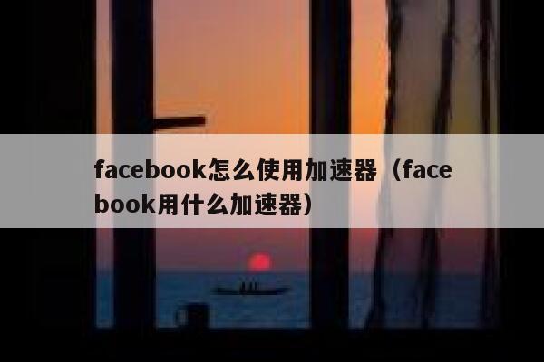facebook怎么使用加速器（facebook用什么加速器） 第1张