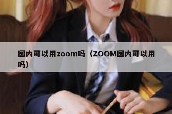 国内可以用zoom吗（ZOOM国内可以用吗） 第1张