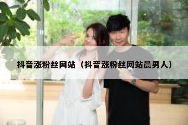 抖音涨粉丝网站（抖音涨粉丝网站晨男人） 第1张