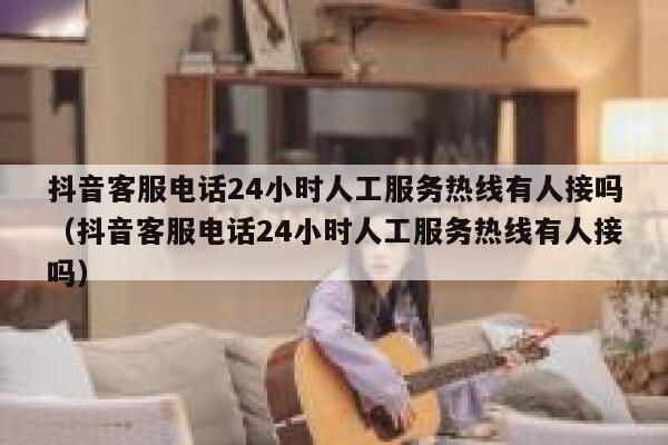 抖音客服电话24小时人工服务热线有人接吗（抖音客服电话24小时人工服务热线有人接吗） 第1张
