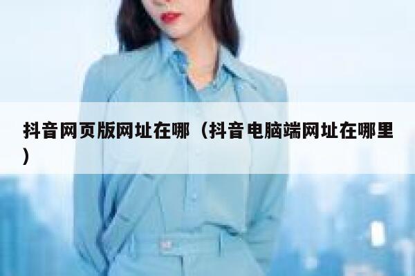 抖音网页版网址在哪（抖音电脑端网址在哪里） 第1张