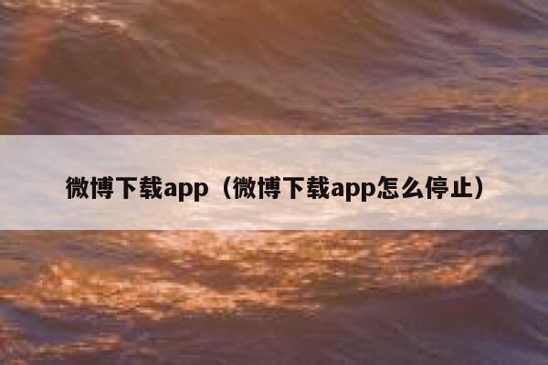 微博下载app（微博下载app怎么停止） 第1张