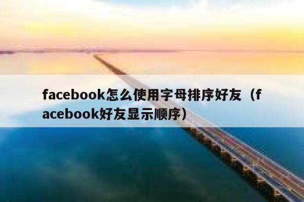 facebook怎么使用字母排序好友（facebook好友显示顺序） 第1张