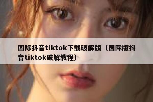 国际抖音tiktok下载破解版（国际版抖音tiktok破解教程） 第1张