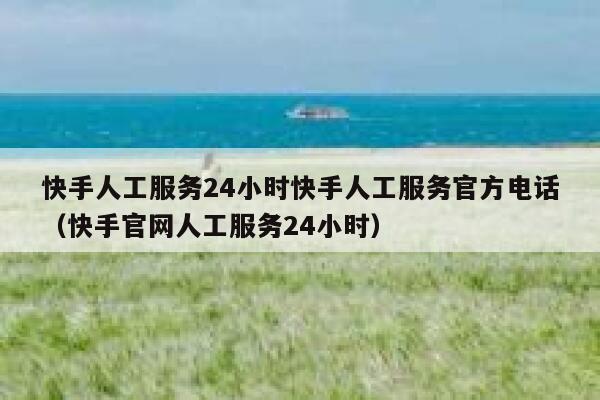 快手人工服务24小时快手人工服务官方电话（快手官网人工服务24小时） 第1张
