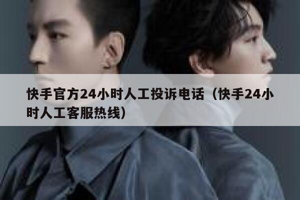 快手官方24小时人工投诉电话（快手24小时人工客服热线） 第1张