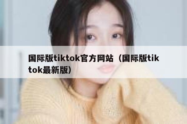 国际版tiktok官方网站（国际版tiktok最新版） 第1张