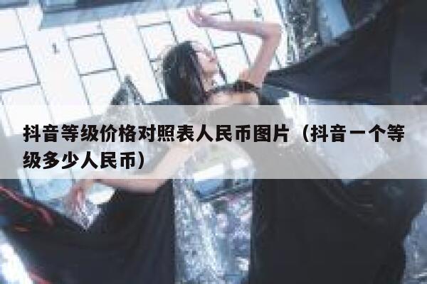 抖音等级价格对照表人民币图片（抖音一个等级多少人民币） 第1张