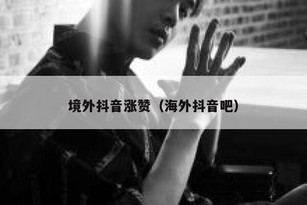 境外抖音涨赞（海外抖音吧） 第1张