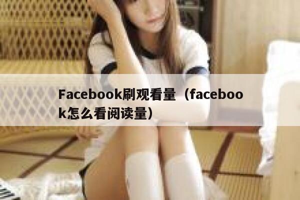 Facebook刷观看量（facebook怎么看阅读量） 第1张