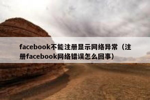 facebook不能注册显示网络异常（注册facebook网络错误怎么回事） 第1张