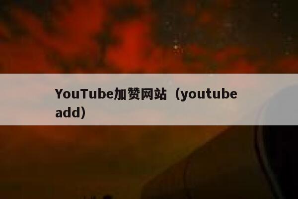 YouTube加赞网站（youtube add） 第1张