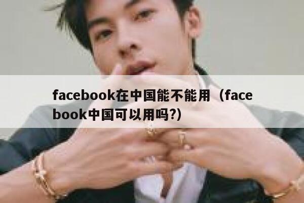 facebook在中国能不能用（facebook中国可以用吗?） 第1张