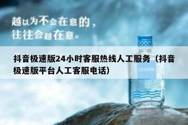 抖音极速版24小时客服热线人工服务（抖音极速版平台人工客服电话） 第1张