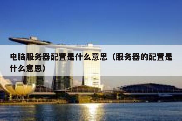 电脑服务器配置是什么意思（服务器的配置是什么意思） 第1张