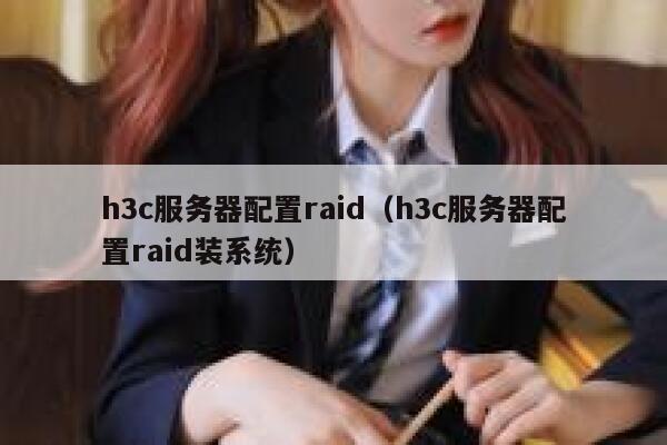h3c服务器配置raid（h3c服务器配置raid装系统） 第1张